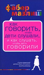 Как говорить,  чтобы дети слушали,  и как слушать,  чтобы дети говорили